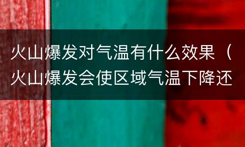 火山爆发对气温有什么效果（火山爆发会使区域气温下降还是升高?为什么?）