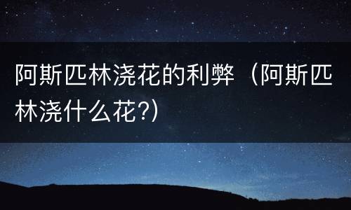 阿斯匹林浇花的利弊（阿斯匹林浇什么花?）