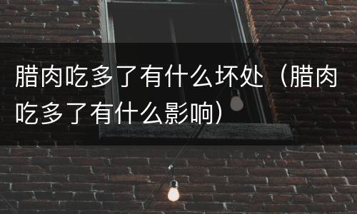 腊肉吃多了有什么坏处（腊肉吃多了有什么影响）