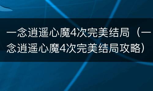 一念逍遥心魔4次完美结局（一念逍遥心魔4次完美结局攻略）