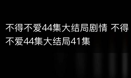 不得不爱44集大结局剧情 不得不爱44集大结局41集