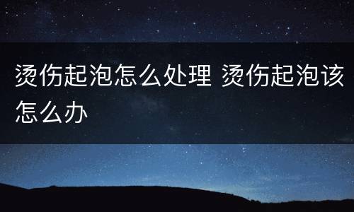 烫伤起泡怎么处理 烫伤起泡该怎么办