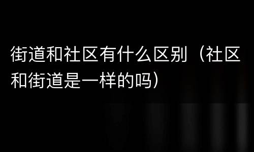 街道和社区有什么区别（社区和街道是一样的吗）