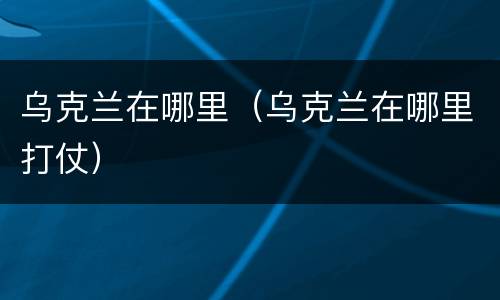 乌克兰在哪里（乌克兰在哪里打仗）
