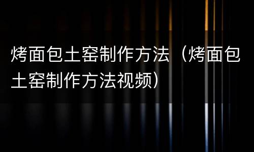 烤面包土窑制作方法（烤面包土窑制作方法视频）