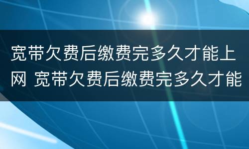 宽带欠费后缴费完多久才能上网 宽带欠费后缴费完多久才能上网呢