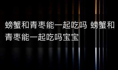 螃蟹和青枣能一起吃吗 螃蟹和青枣能一起吃吗宝宝