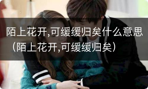 陌上花开,可缓缓归矣什么意思（陌上花开,可缓缓归矣）