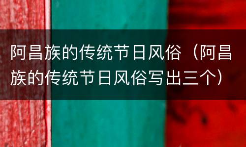 阿昌族的传统节日风俗（阿昌族的传统节日风俗写出三个）