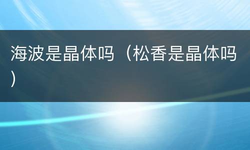 海波是晶体吗（松香是晶体吗）