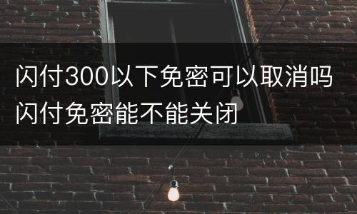 闪付300以下免密可以取消吗 闪付免密能不能关闭