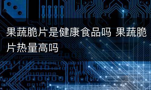 果蔬脆片是健康食品吗 果蔬脆片热量高吗
