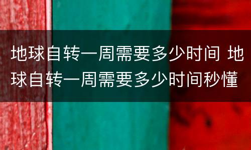 地球自转一周需要多少时间 地球自转一周需要多少时间秒懂百科