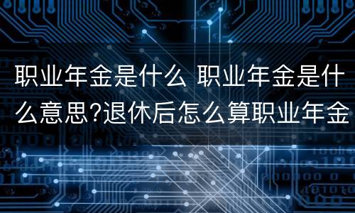 职业年金是什么 职业年金是什么意思?退休后怎么算职业年金?