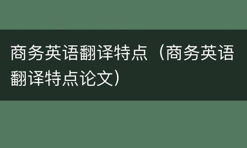 商务英语翻译特点（商务英语翻译特点论文）