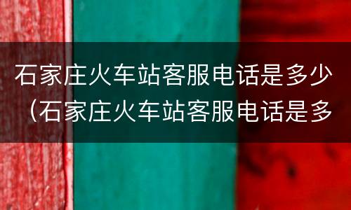 石家庄火车站客服电话是多少（石家庄火车站客服电话是多少啊）