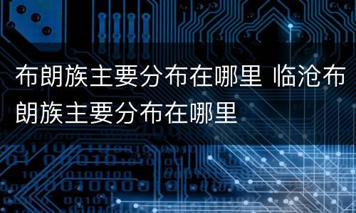 布朗族主要分布在哪里 临沧布朗族主要分布在哪里