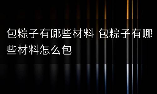 包粽子有哪些材料 包粽子有哪些材料怎么包
