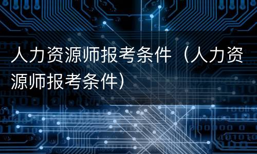 人力资源师报考条件（人力资源师报考条件）