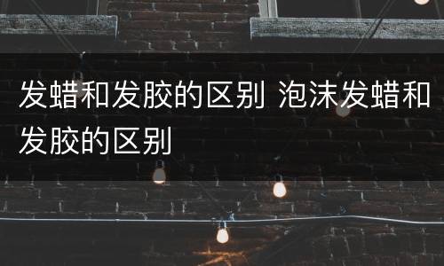 发蜡和发胶的区别 泡沫发蜡和发胶的区别