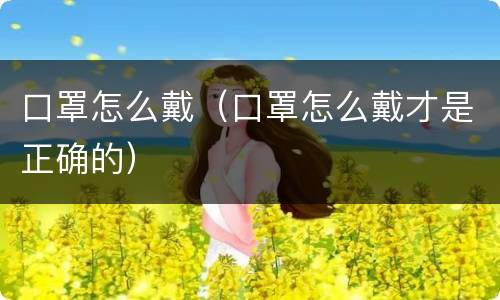 口罩怎么戴（口罩怎么戴才是正确的）