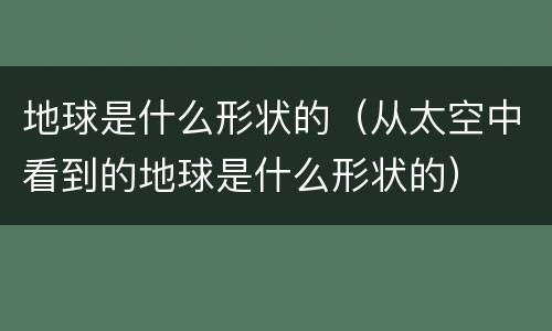 地球是什么形状的（从太空中看到的地球是什么形状的）