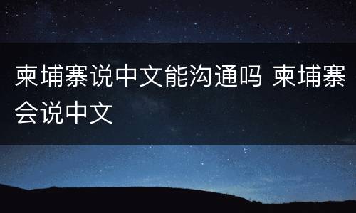 柬埔寨说中文能沟通吗 柬埔寨会说中文