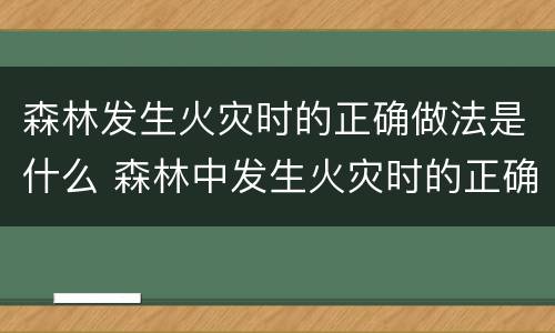 森林发生火灾时的正确做法是什么 森林中发生火灾时的正确做法是什么