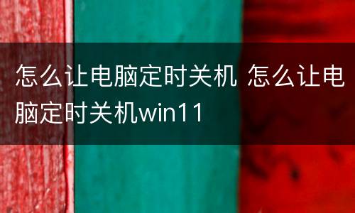 怎么让电脑定时关机 怎么让电脑定时关机win11