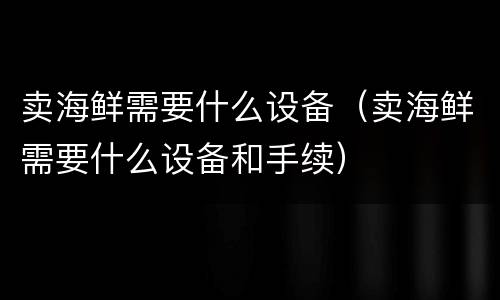 卖海鲜需要什么设备（卖海鲜需要什么设备和手续）