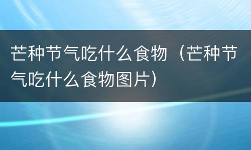 芒种节气吃什么食物（芒种节气吃什么食物图片）