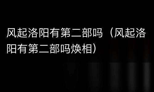 风起洛阳有第二部吗（风起洛阳有第二部吗焕相）