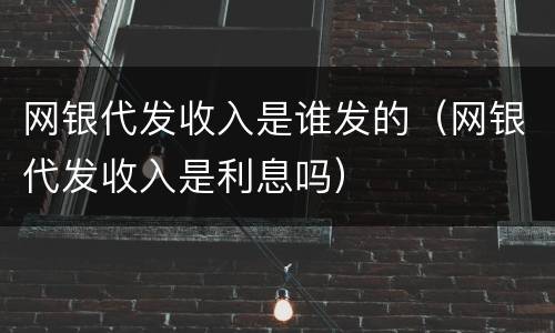 网银代发收入是谁发的（网银代发收入是利息吗）
