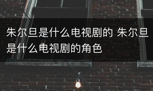 朱尔旦是什么电视剧的 朱尔旦是什么电视剧的角色