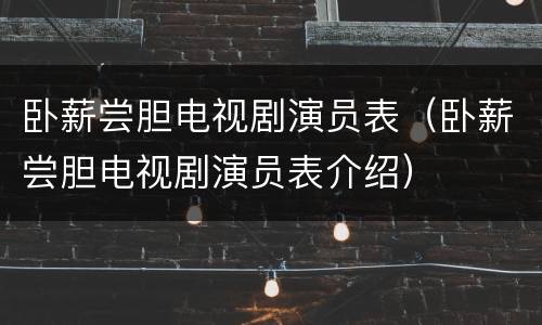 卧薪尝胆电视剧演员表（卧薪尝胆电视剧演员表介绍）