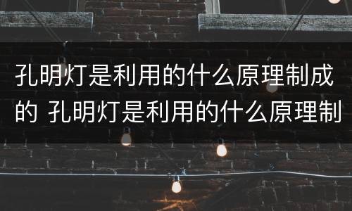 孔明灯是利用的什么原理制成的 孔明灯是利用的什么原理制成的视频