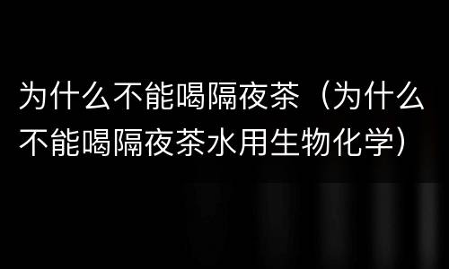 为什么不能喝隔夜茶（为什么不能喝隔夜茶水用生物化学）