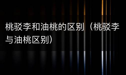桃驳李和油桃的区别（桃驳李与油桃区别）