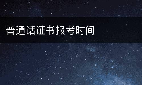 普通话证书报考时间