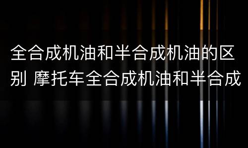 全合成机油和半合成机油的区别 摩托车全合成机油和半合成机油的区别