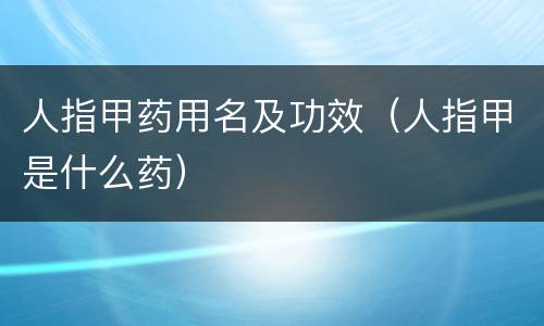 人指甲药用名及功效（人指甲是什么药）