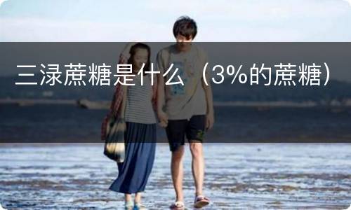 三渌蔗糖是什么（3%的蔗糖）