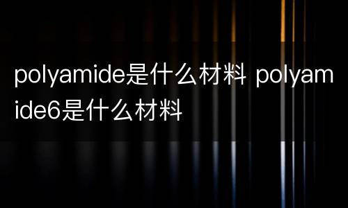 polyamide是什么材料 polyamide6是什么材料