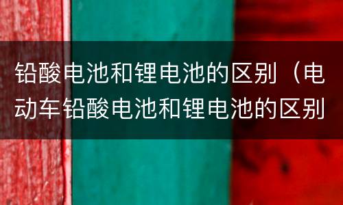 铅酸电池和锂电池的区别（电动车铅酸电池和锂电池的区别）