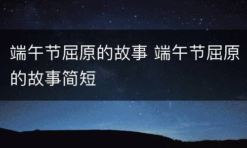端午节屈原的故事 端午节屈原的故事简短
