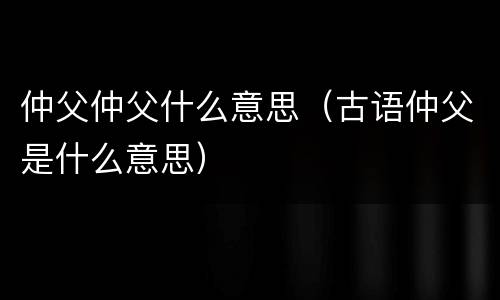 仲父仲父什么意思（古语仲父是什么意思）
