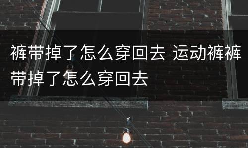 裤带掉了怎么穿回去 运动裤裤带掉了怎么穿回去
