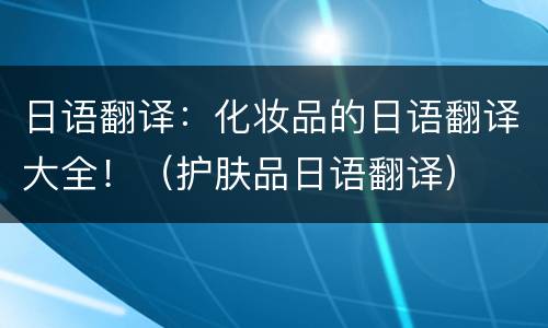 日语翻译：化妆品的日语翻译大全！（护肤品日语翻译）