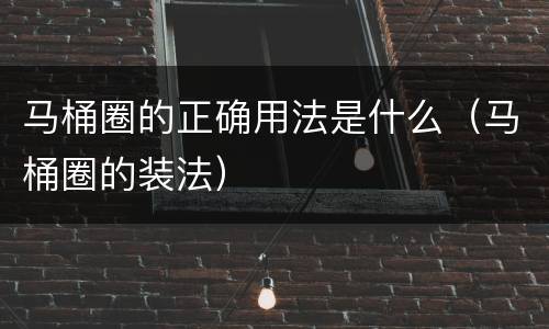 马桶圈的正确用法是什么（马桶圈的装法）