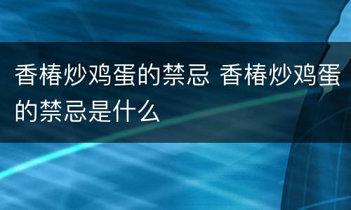 香椿炒鸡蛋的禁忌 香椿炒鸡蛋的禁忌是什么